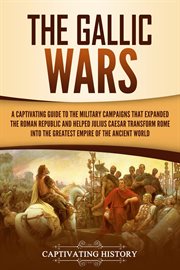 The Gallic Wars : A Captivating Guide to the Military Campaigns that Expanded the Roman Republic and cover image