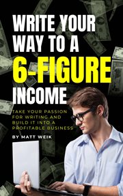 Write Your Way to a 6 : Figure Income. Take Your Passion for Writing and Build It into a Profitable Bu cover image