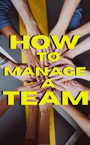 How to Manage a Team : Effective Strategies for Building and Leading High. Performing Teams cover image