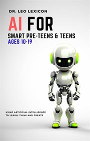 AI for smart pre-teens & teens ages 10-19 : using artificial intelligence to learn, think and create cover image