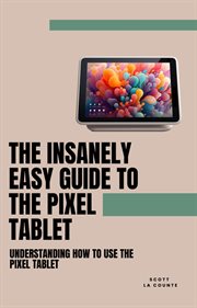 The Insanely Easy Guide to the Pixel Tablet : Understanding How to Use the Pixel Tablet cover image