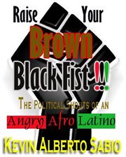 Raise Your Brown Black Fist : The Political Shouts of an Angry Afro Latino. Raise Your Brown Black Fist cover image