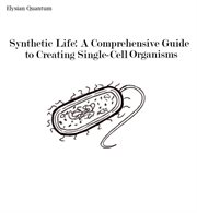 Synthetic Life : A Comprehensive Guide to Creating Single-Cell Organisms cover image