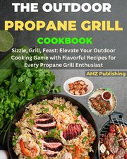 The Outdoor Propane Grill Cookbook : Sizzle, Grill, Feast. Elevate Your Outdoor Cooking Game With cover image