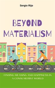 Beyond Materialism : Finding Meaning and Happiness in a Consumerist World cover image