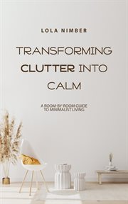 Transforming clutter into calm : a room-by-room guide to minimalist living cover image