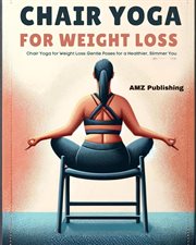 Chair Yoga for Weight Loss : Chair Yoga for Weight Loss. Gentle Poses for a Healthier, Slimmer You cover image
