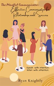 The Mindful Communicator : Effective Communication for Relationships and Success cover image