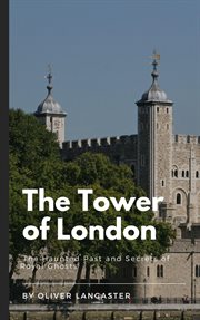 The Tower of London : The Haunted Past and Secrets of Royal Ghosts cover image