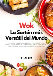 Wok, La Sartén más Versátil del Mundo : Aprenda a Preparar Recetas y Métodos para Cocinar Con Técnica cover image