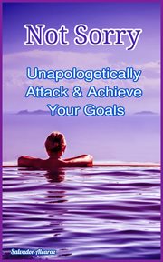 Not Sorry : Unapologetically Attack & Achieve Your Goals cover image