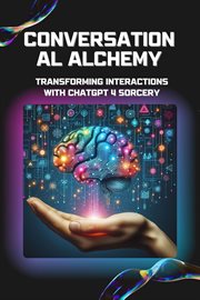 Conversational Alchemy : Transforming Interactions With ChatGPT 4 Sorcery cover image