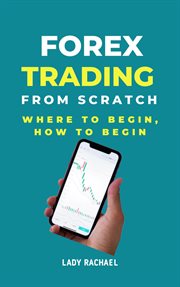 Forex Trading From Scratch : Where to Begin, How to Begin cover image