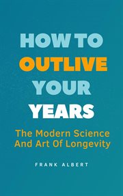 How to Outlive Your Years : The Modern Science and Art of Longevity cover image