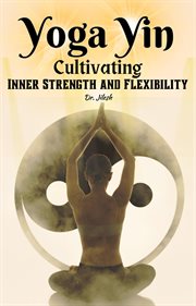 Yoga Yin: Cultivating Inner Strength and Flexibility : Cultivating Inner Strength and Flexibility cover image