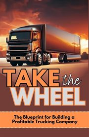 Take the Wheel : The Blueprint for Building a Profitable Trucking Company cover image