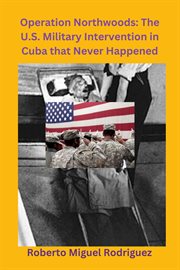 Operation Northwoods : The U.S. Military Intervention in Cuba that Never Happened cover image