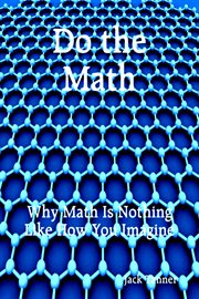 Do the Math : Why Math Is Nothing Like How You Imagine cover image
