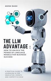 The LLM Advantage : How to Unlock the Power of Language Models for Business Success cover image