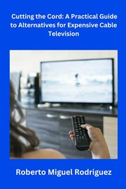 Cutting the Cord : A Practical Guide to Alternatives for Expensive Cable Television cover image