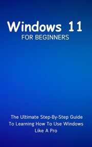 Windows 11 for Beginners : The Ultimate Step. By. Step Guide to Learning How to Use Windows Like a Pro cover image