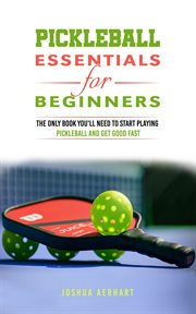 Pickleball Essentials for Beginners : The Only Book You'll Need to Start Playing Pickleball and Ge cover image