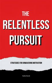 The Relentless Pursuit : Strategies for Unwavering Motivation cover image