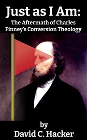 Just as I Am : The Aftermath of Charles Finney's Conversion Theology cover image