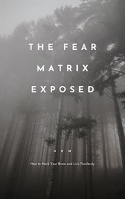 The Fear Matrix Exposed: How to Hack Your Brain and Live Fearlessly : How to Hack Your Brain and Live Fearlessly cover image