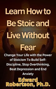 Learn How to Be Stoic and Live Without Fear Change Your Life With the Power of Stoicism to Build Sel cover image