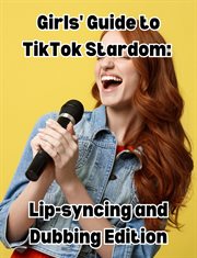 Girls' Guide to TikTok Stardom : Lip. syncing and Dubbing Edition cover image