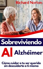 Sobreviviendo Al Alzhéimer : Cómo cuidar a tu ser querido sin descuidarte a ti mismo cover image