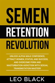 Semen Retention Revolution : Unlock Alpha Male Confidence, Attract Women, Status, and Success, and O cover image