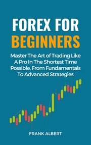 Forex for Beginners : Master the Art of Trading Like a Pro in the Shortest Time Possible, From Fundam cover image