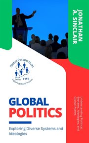 Global Politics: Exploring Diverse Systems and Ideologies: Understanding Political Systems, Ideolog : Exploring Diverse Systems and Ideologies cover image