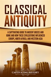 Classical Antiquity : A Captivating Guide to Ancient Greece and Rome and How These Civilizations Infl cover image