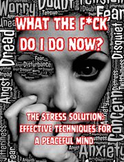 What the F**K Do I Do Now? The Stress Solution : Effective Techniques for a Peaceful Mind cover image