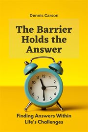 The Barrier Holds the Answer : Finding Answers Within Life's Challenges cover image