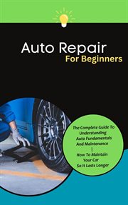 Auto Repair for Beginners : The Complete Guide to Understanding Auto Fundamentals and Maintenance cover image