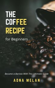 Coffee Recipe for Beginners : Become a Barista With This Ultimate Guide cover image