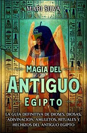 Magia del antiguo Egipto : La guía definitiva de dioses, diosas, adivinación, amuletos, rituales y he cover image