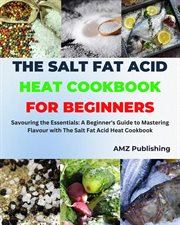 The Salt Fat Acid Heat Cookbook for Beginners : Savouring the Essentials. A Beginner's Guide to Maste cover image
