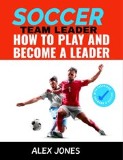 Soccer Team Leader : How to Play and Become a Leader cover image