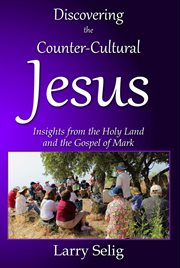 Discovering the Counter-Cultural Jesus : Insights From the Holy Land and the Gospel of Mark cover image