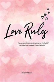 Love Rules Exploring the Magic of Love to Fulfill Our Deepest Needs and Desires cover image