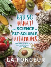 Eat So What! The Science of Fat : Soluble Vitamins. Everything You Need to Know About Vitamins A, D, cover image