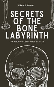 Secrets of the Bone Labyrinth : The Haunted Catacombs of Paris cover image
