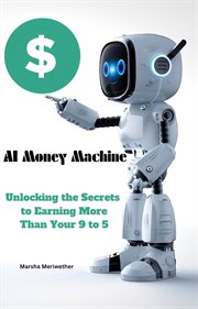 AI Money Machine : Unlocking the Secrets to Earning More Than Your 9 to 5 cover image