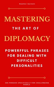 Mastering the Art of Diplomacy : Powerful Phrases for Dealing with Difficult Personalities cover image
