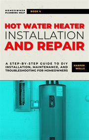 Hot Water Heater Installation and Repair : A Step-by-Step Guide to DIY Installation, Maintenance, cover image
